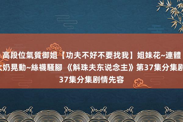 高段位氣質御姐【功夫不好不要找我】姐妹花~連體絲襪~大奶晃動~絲襪騷腳 《斛珠夫东说念主》第37集分集剧情先容