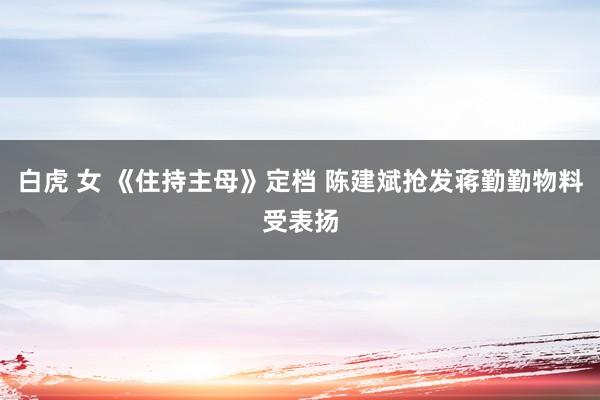 白虎 女 《住持主母》定档 陈建斌抢发蒋勤勤物料受表扬