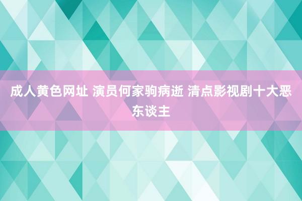 成人黄色网址 演员何家驹病逝 清点影视剧十大恶东谈主