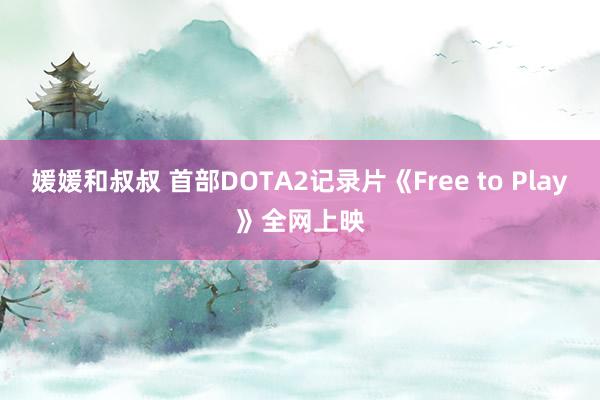 媛媛和叔叔 首部DOTA2记录片《Free to Play》全网上映