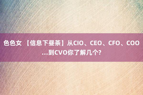 色色女 【信息下昼茶】从CIO、CEO、CFO、COO...到CVO你了解几个?