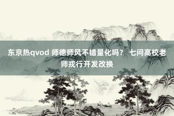 东京热qvod 师德师风不错量化吗？ 七问高校老师戎行开发改换