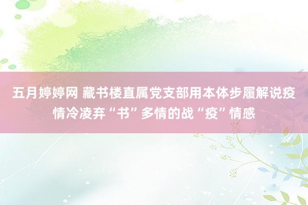 五月婷婷网 藏书楼直属党支部用本体步履解说疫情冷凌弃“书”多情的战“疫”情感