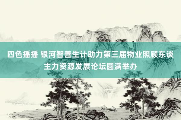 四色播播 银河智善生计助力第三届物业照顾东谈主力资源发展论坛圆满举办