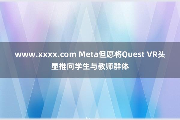 www.xxxx.com Meta但愿将Quest VR头显推向学生与教师群体