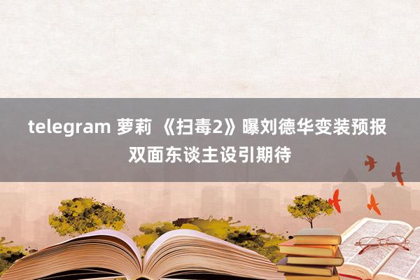 telegram 萝莉 《扫毒2》曝刘德华变装预报 双面东谈主设引期待