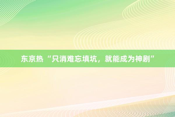 东京热 “只消难忘填坑，就能成为神剧”