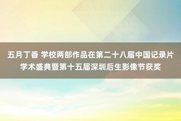 五月丁香 学校两部作品在第二十八届中国记录片学术盛典暨第十五届深圳后生影像节获奖