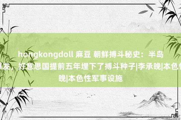 hongkongdoll 麻豆 朝鲜搏斗秘史：半岛突破势必爆发，好意思国提前五年埋下了搏斗种子|李承晚|本色性军事设施