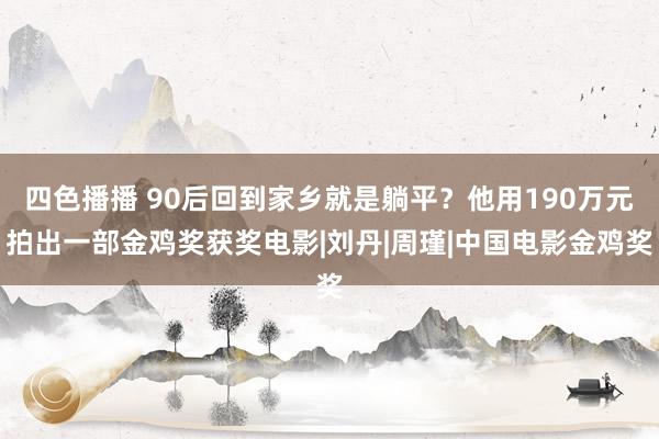 四色播播 90后回到家乡就是躺平？他用190万元拍出一部金鸡奖获奖电影|刘丹|周瑾|中国电影金鸡奖