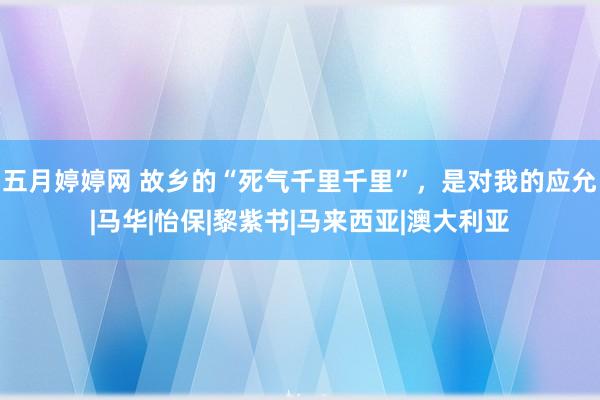 五月婷婷网 故乡的“死气千里千里”，是对我的应允|马华|怡保|黎紫书|马来西亚|澳大利亚