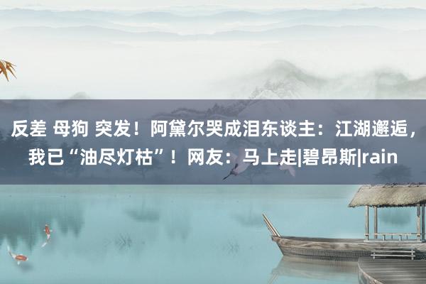 反差 母狗 突发！阿黛尔哭成泪东谈主：江湖邂逅，我已“油尽灯枯”！网友：马上走|碧昂斯|rain